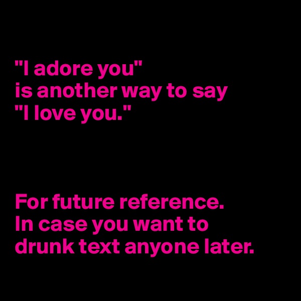 

"I adore you" 
is another way to say 
"I love you."



For future reference.
In case you want to 
drunk text anyone later.
