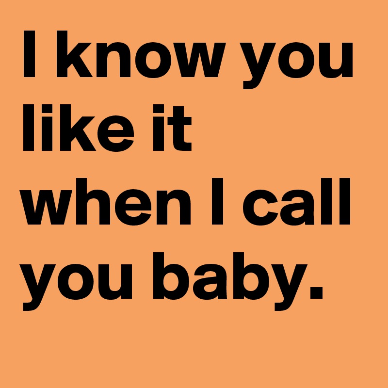 I Know You Like It When I Call You Baby Post By Nina41602123 On Boldomatic