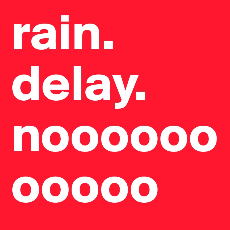 rain.              delay.         nooooooooooo