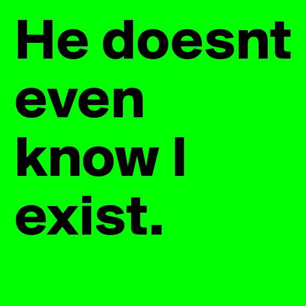 He doesnt even know I exist. 