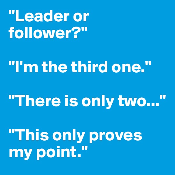 "Leader or follower?"

"I'm the third one."

"There is only two..."

"This only proves my point."