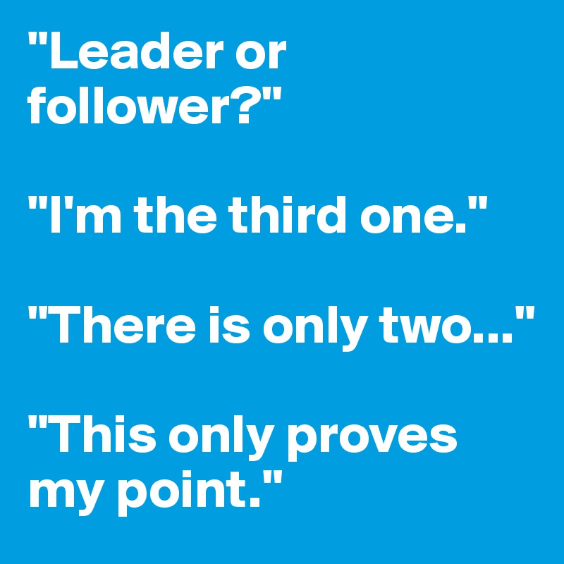 "Leader or follower?"

"I'm the third one."

"There is only two..."

"This only proves my point."