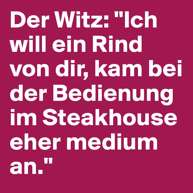 Der Witz: "Ich will ein Rind von dir, kam bei der Bedienung im Steakhouse eher medium an."