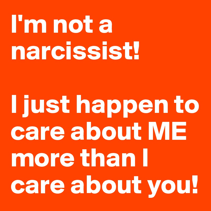 I'm not a narcissist!

I just happen to care about ME more than I care about you!