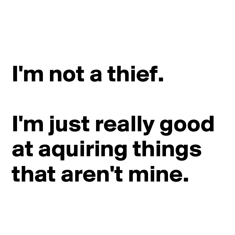 

I'm not a thief.

I'm just really good at aquiring things that aren't mine.
