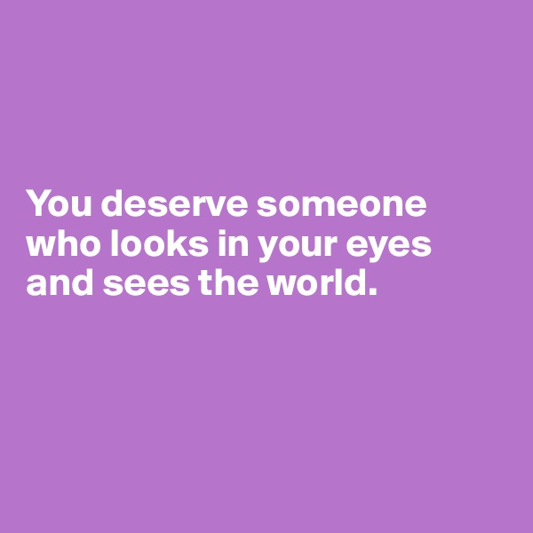 



You deserve someone who looks in your eyes and sees the world.





