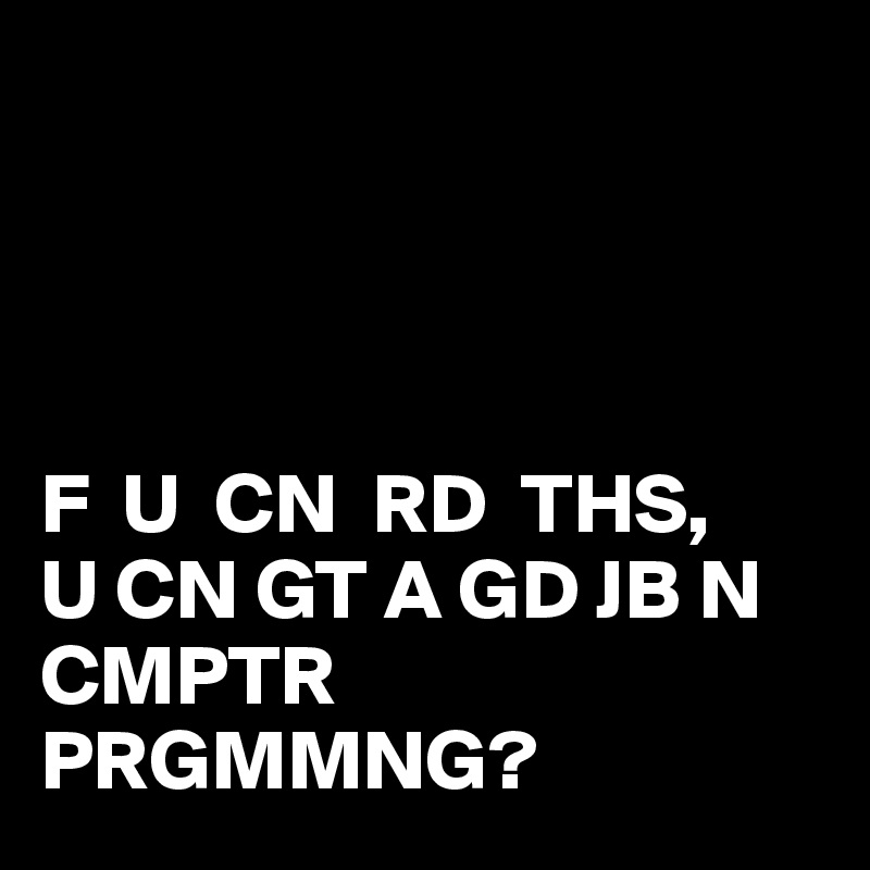 




F  U  CN  RD  THS,
U CN GT A GD JB N CMPTR PRGMMNG? 