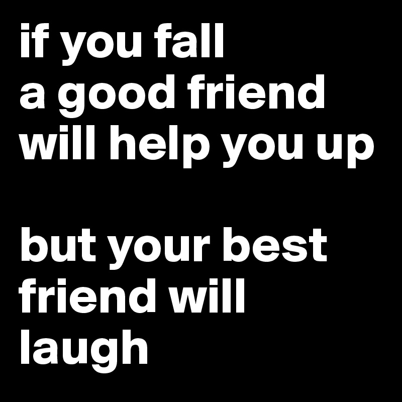 if you fall 
a good friend will help you up

but your best friend will laugh