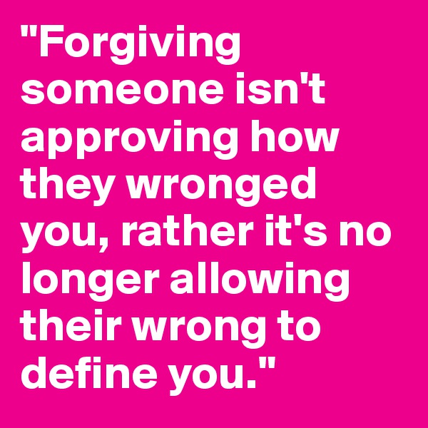 "Forgiving someone isn't approving how they wronged you, rather it's no longer allowing their wrong to define you."