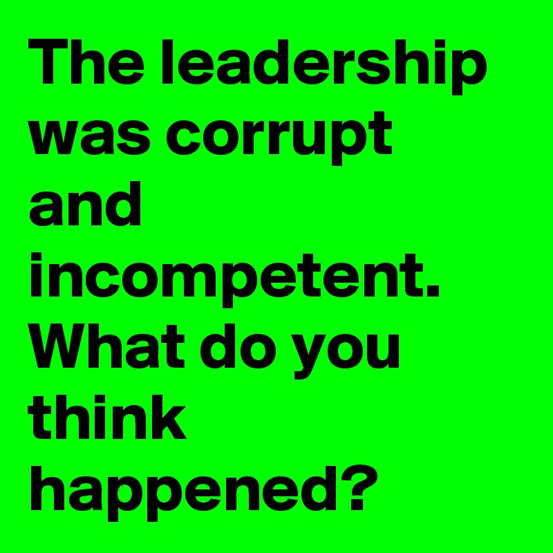 The leadership was corrupt and incompetent. What do you think happened?