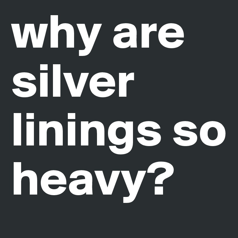 why are silver linings so heavy?