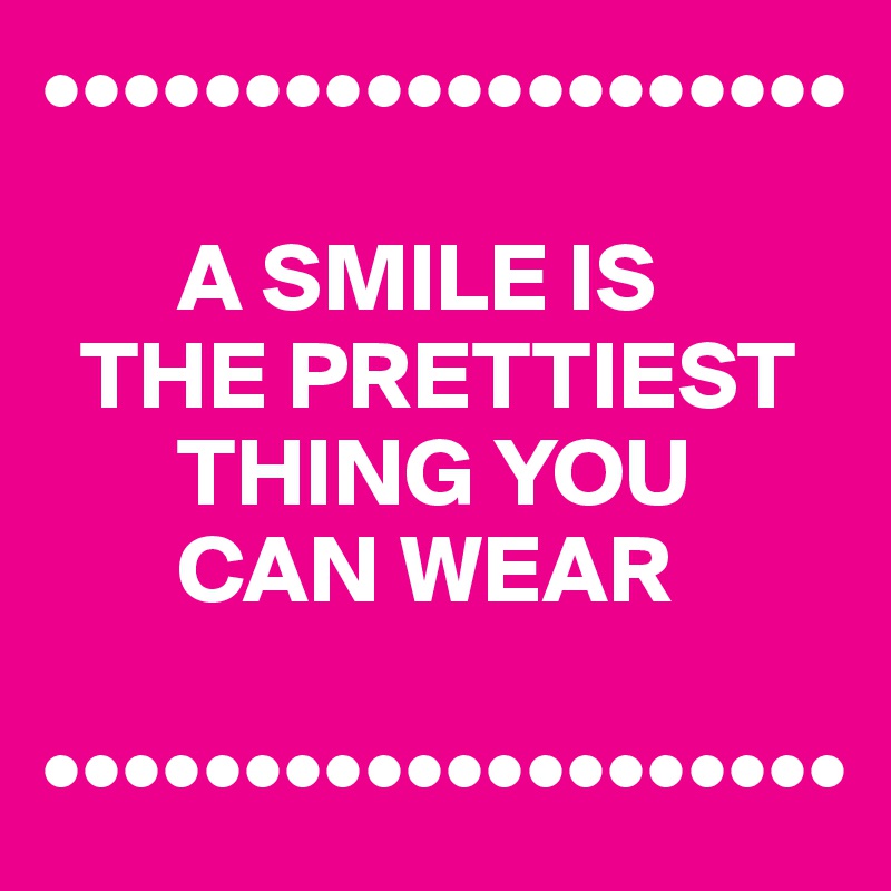 ••••••••••••••••••••

       A SMILE IS 
  THE PRETTIEST    
       THING YOU 
       CAN WEAR

••••••••••••••••••••