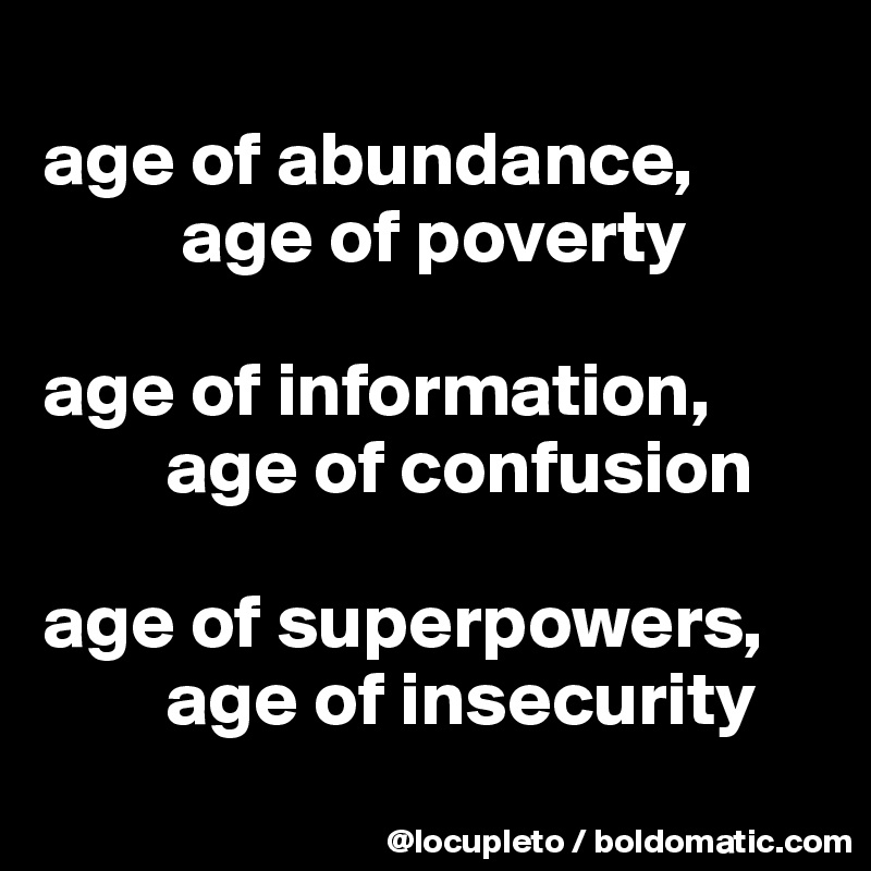 
age of abundance,
         age of poverty

age of information,
        age of confusion

age of superpowers,
        age of insecurity
