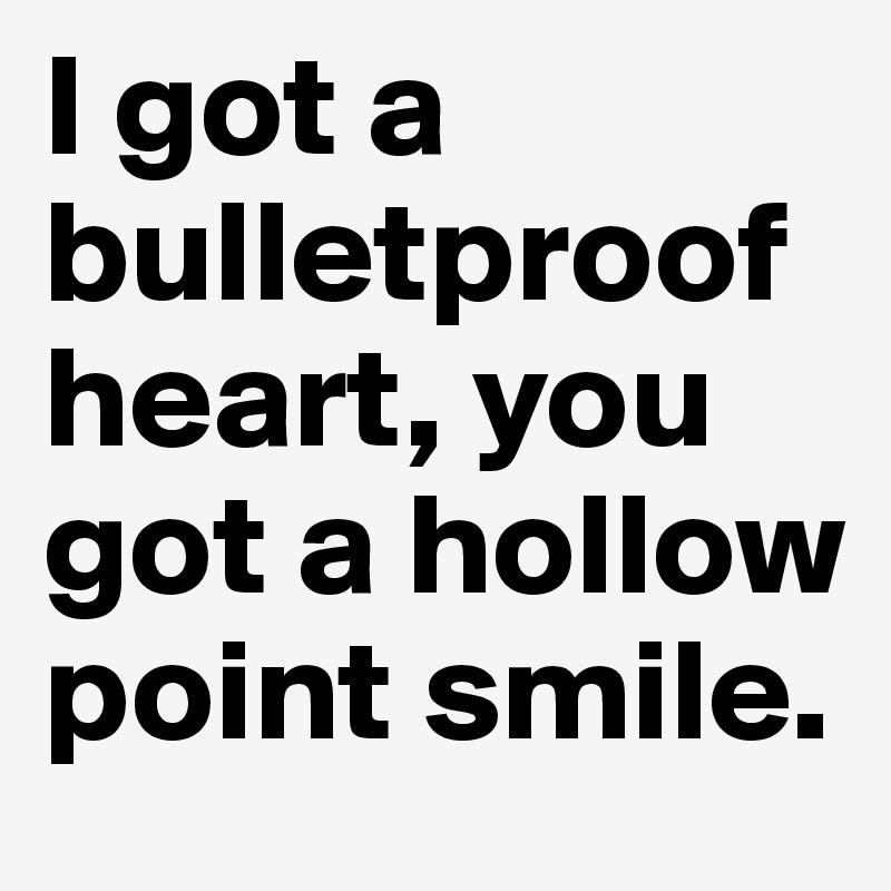 I got a bulletproof heart, you got a hollow point smile.