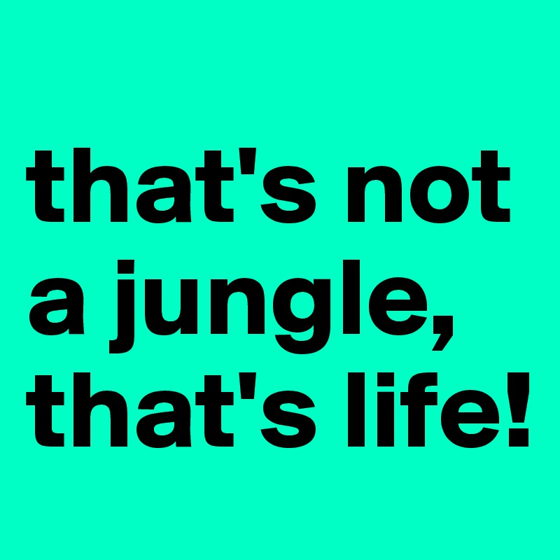 
that's not a jungle, that's life! 