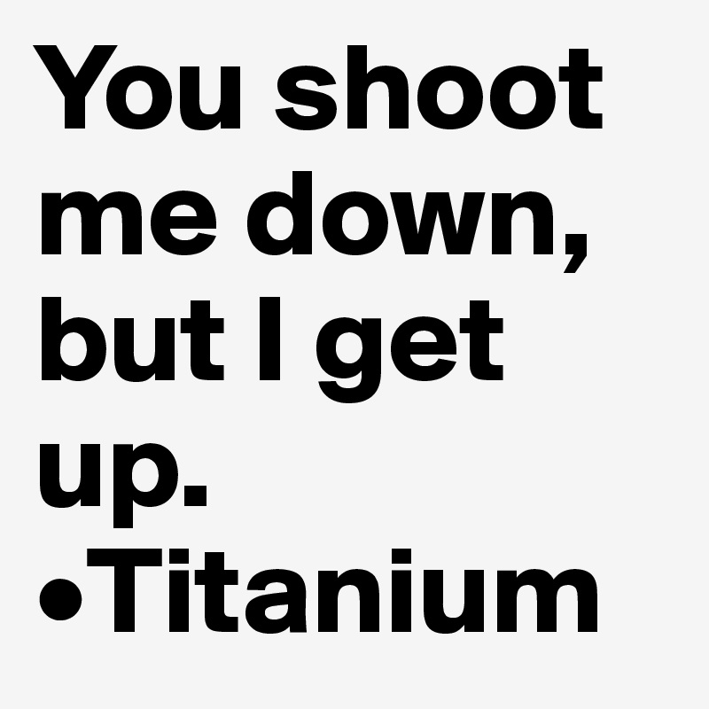 You shoot me down, but I get up.         •Titanium