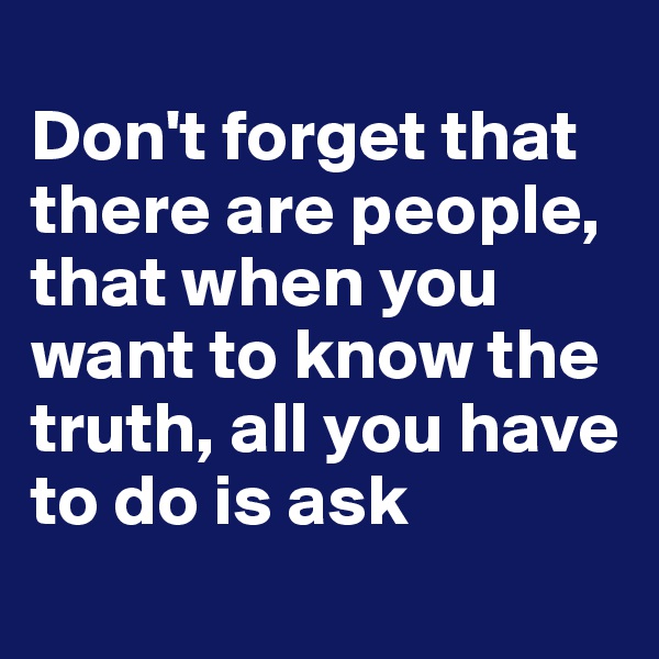 
Don't forget that there are people, that when you want to know the truth, all you have to do is ask

