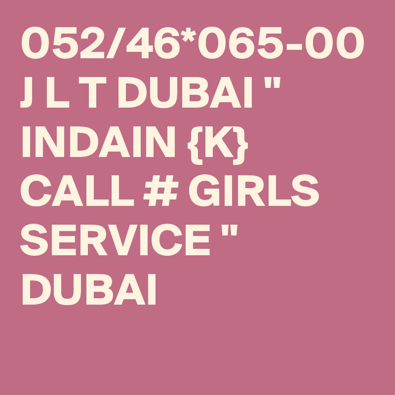 052/46*065-00 J L T DUBAI " INDAIN {K} CALL # GIRLS SERVICE " DUBAI
