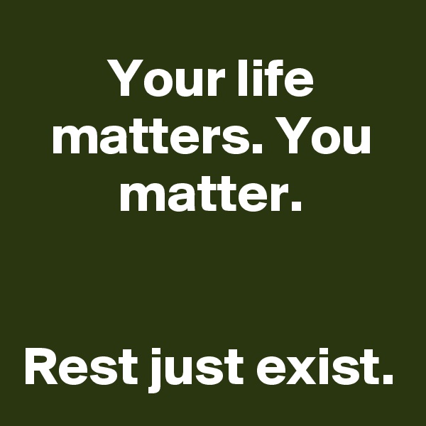 Your life matters. You matter.


Rest just exist.