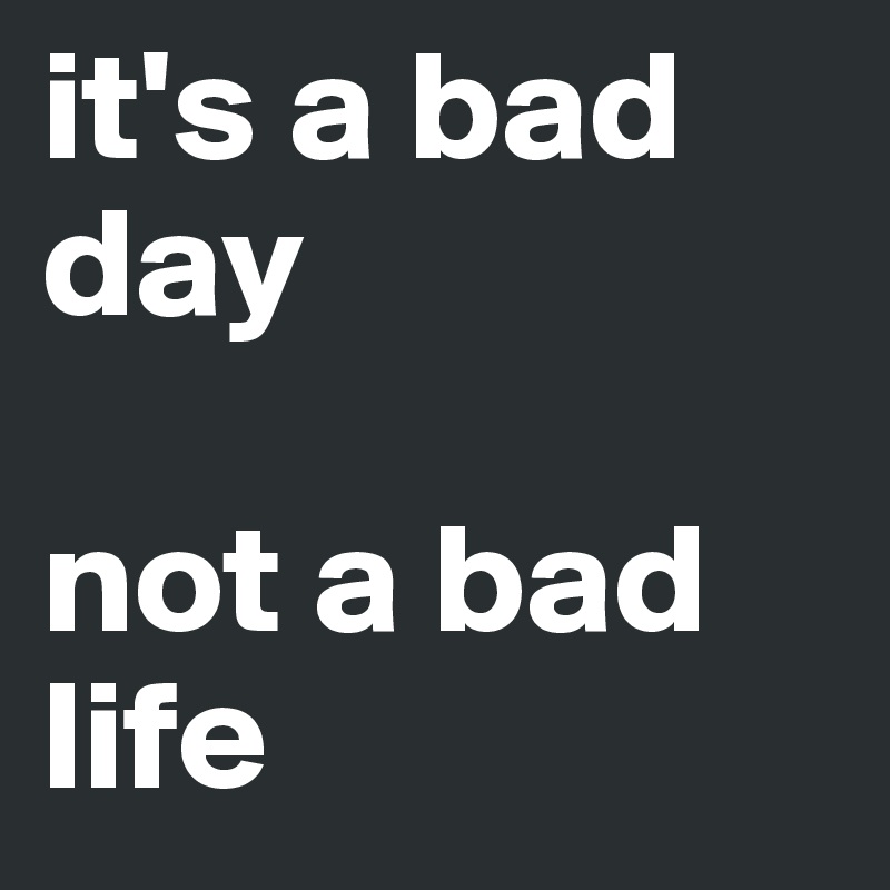 it's a bad day

not a bad life