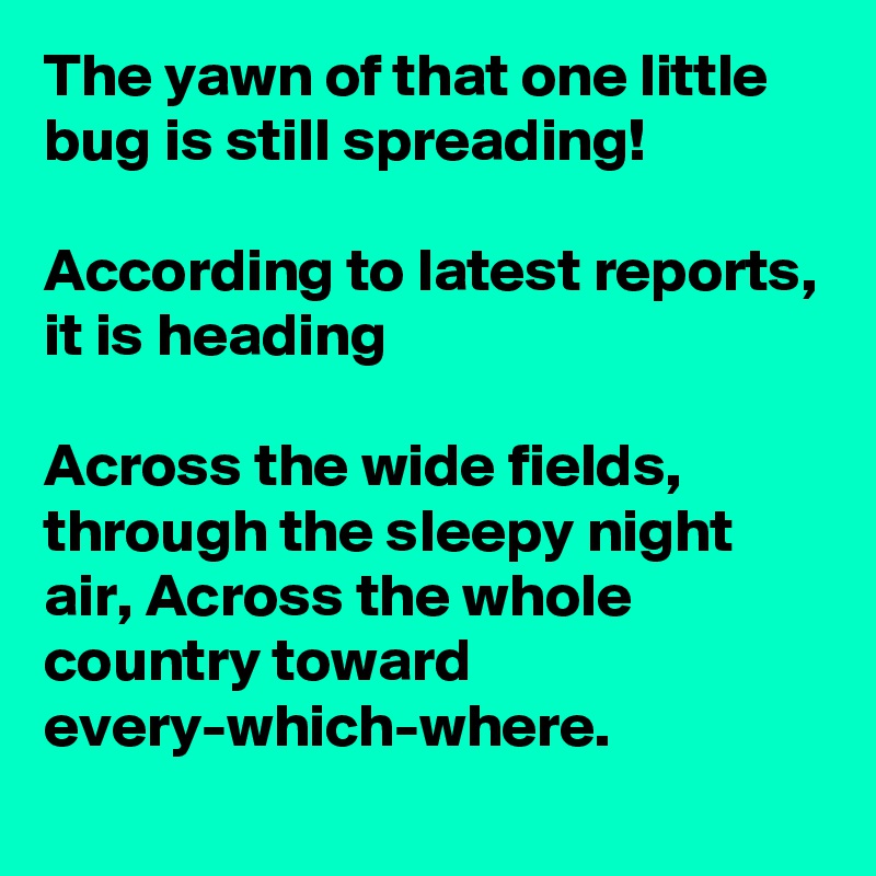 The yawn of that one little bug is still spreading!

According to latest reports, it is heading

Across the wide fields, through the sleepy night air, Across the whole country toward every-which-where.
