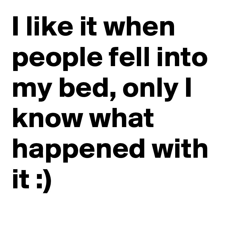 I like it when people fell into my bed, only I know what happened with it :)