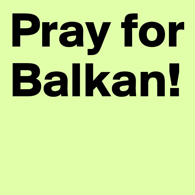 Pray for Balkan! 