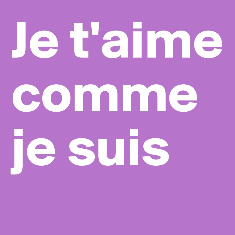 Je t'aime
comme
je suis