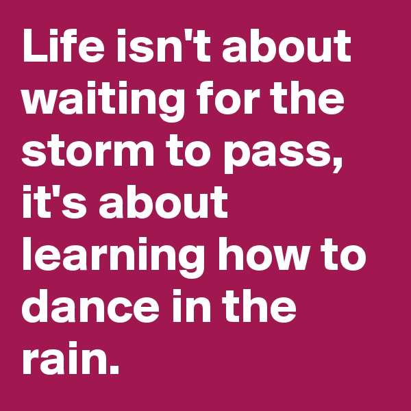 Life isn't about waiting for the storm to pass, it's about learning how to dance in the rain.