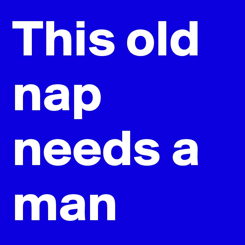 This old nap needs a man