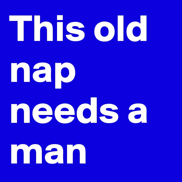 This old nap needs a man