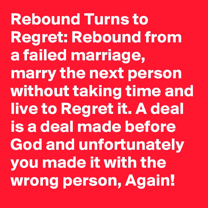 Rebound Turns to Regret: Rebound from a failed marriage, marry the next person without taking time and live to Regret it. A deal is a deal made before God and unfortunately you made it with the wrong person, Again!
