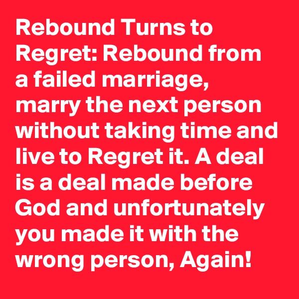 Rebound Turns to Regret: Rebound from a failed marriage, marry the next person without taking time and live to Regret it. A deal is a deal made before God and unfortunately you made it with the wrong person, Again!