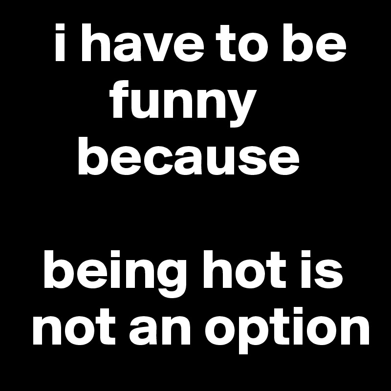 I Have To Be Funny Because Being Hot Is Not An Option Post By Wunschdenken On Boldomatic