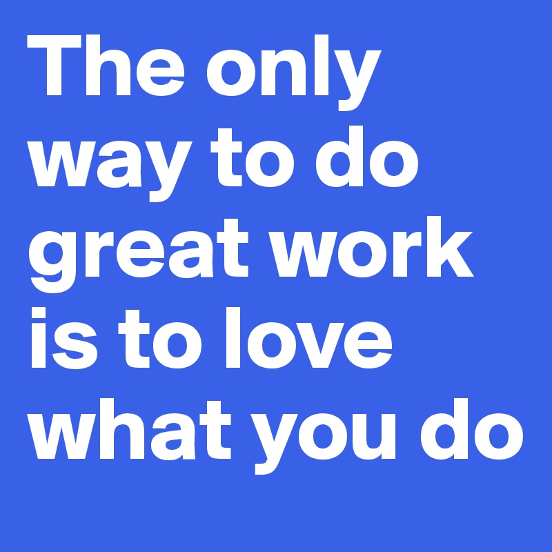 The only way to do great work is to love what you do