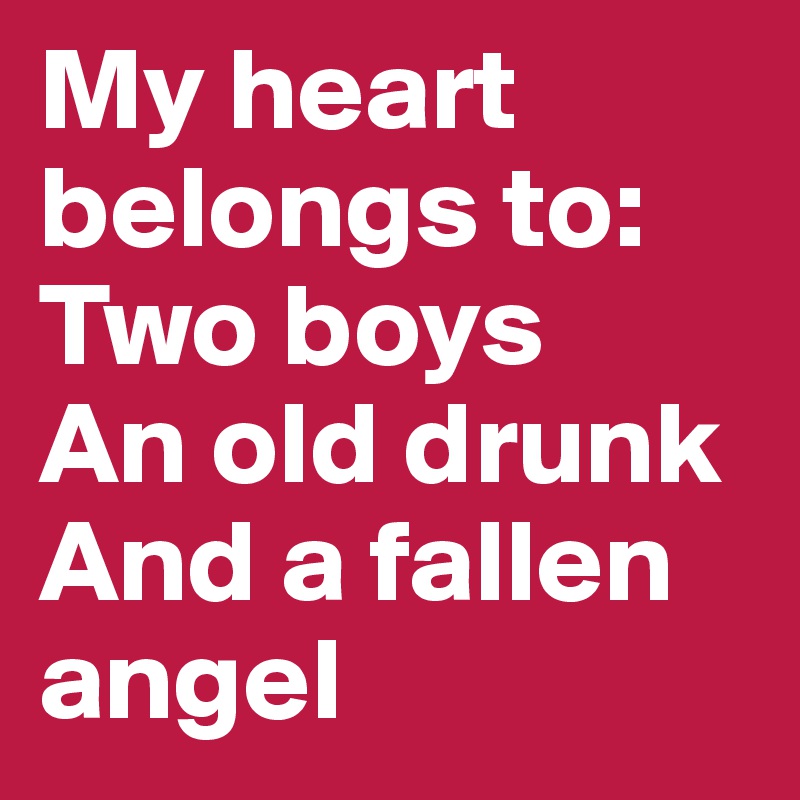 My heart belongs to:
Two boys
An old drunk
And a fallen angel