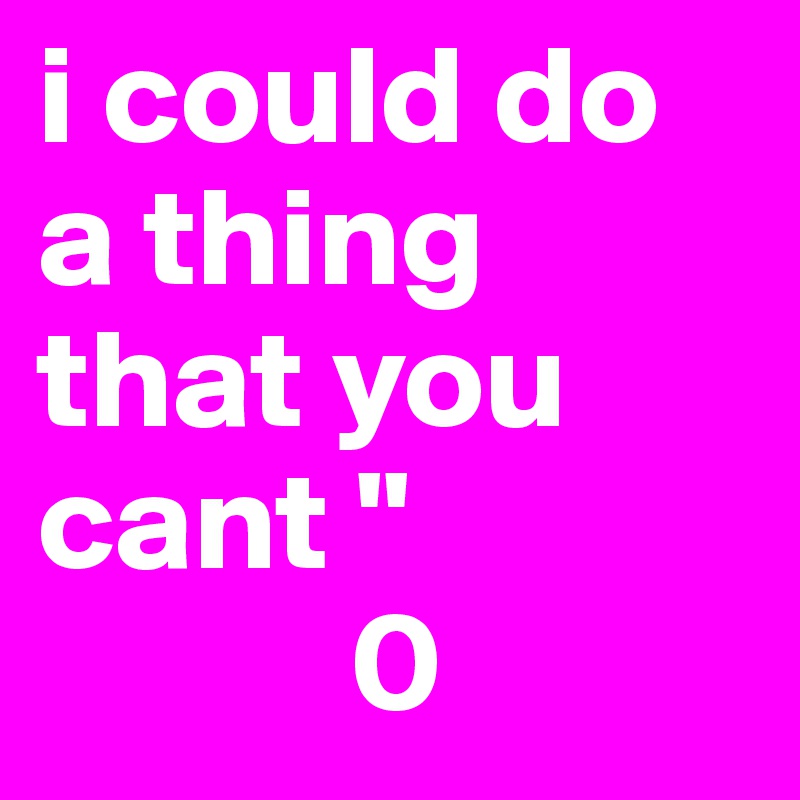 i could do a thing that you cant "
           0