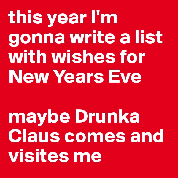 this year I'm gonna write a list with wishes for New Years Eve

maybe Drunka Claus comes and visites me