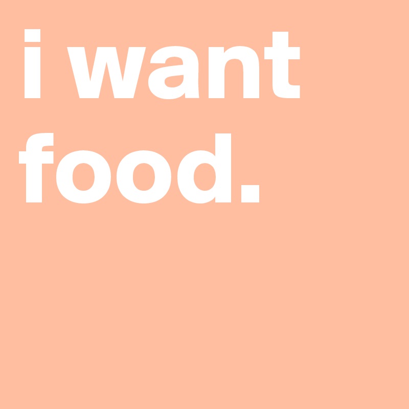 i want food.