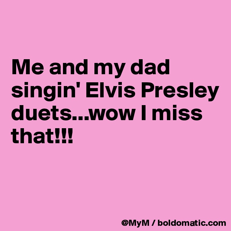

Me and my dad singin' Elvis Presley duets...wow I miss that!!!

