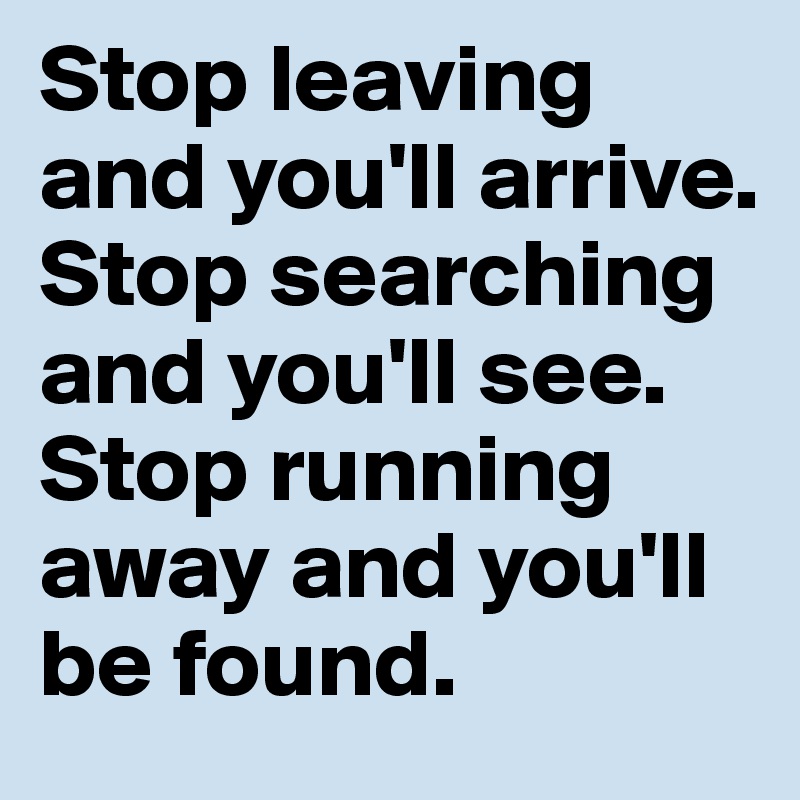 Stop leaving and you'll arrive. Stop searching and you'll see. Stop running away and you'll be found. 