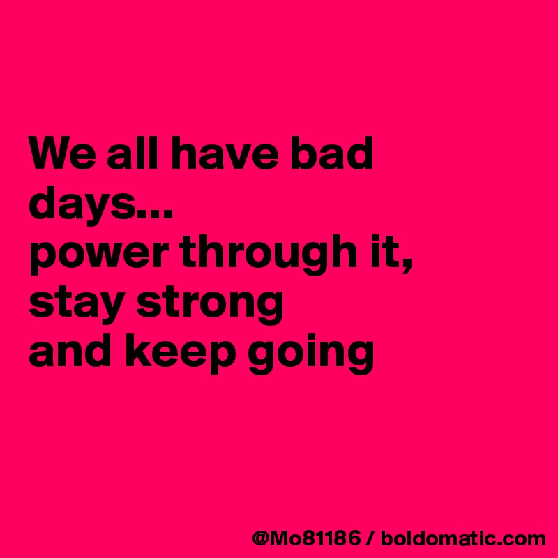 

We all have bad days... 
power through it, 
stay strong 
and keep going


