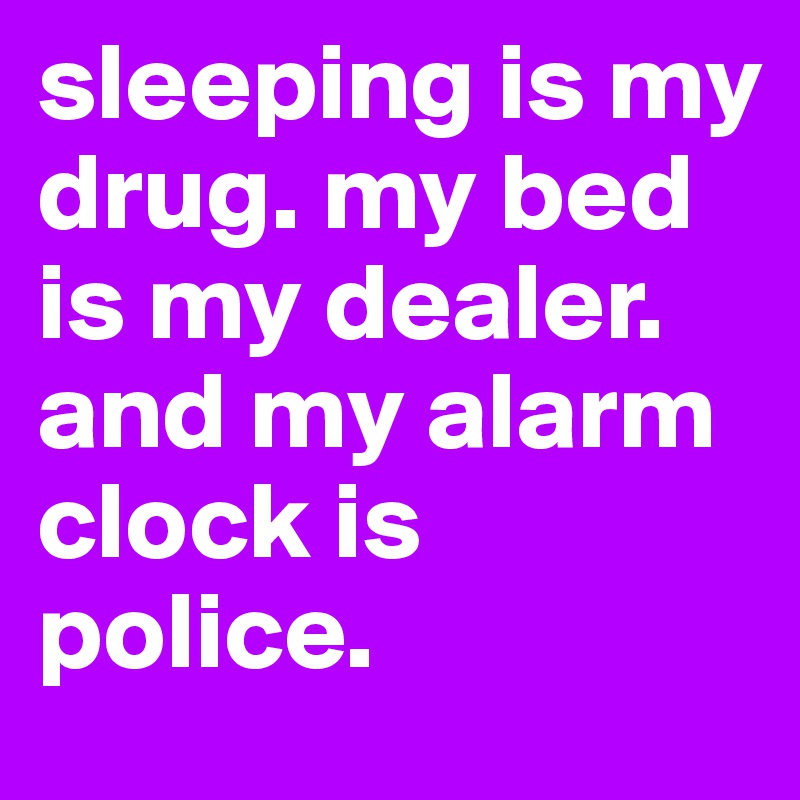 sleeping is my drug. my bed is my dealer. and my alarm clock is police.