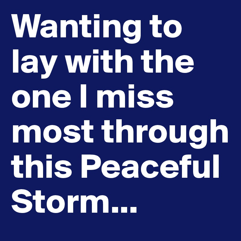 Wanting to lay with the one I miss most through this Peaceful Storm...