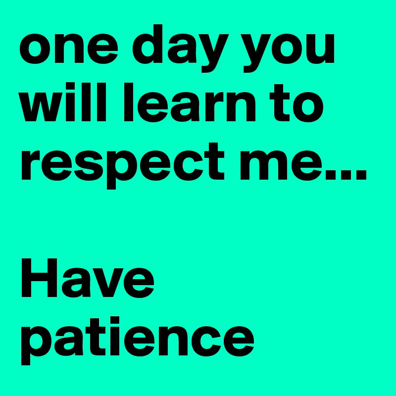 one day you will learn to respect me... 

Have patience