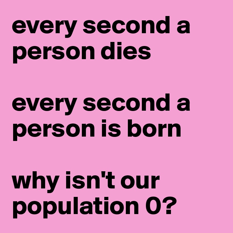 every second a person dies

every second a person is born

why isn't our population 0?
