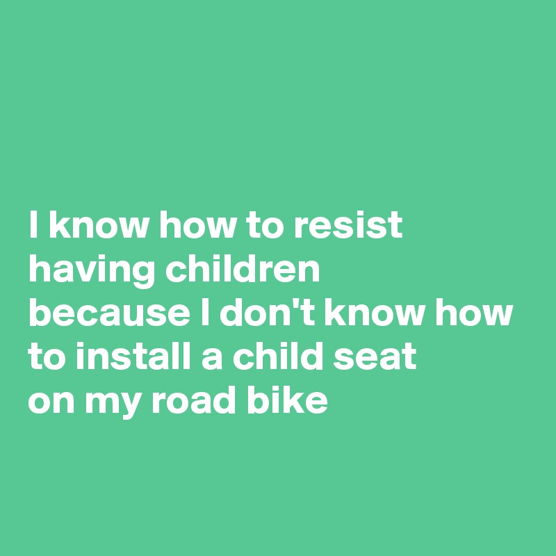 



I know how to resist having children
because I don't know how to install a child seat 
on my road bike

