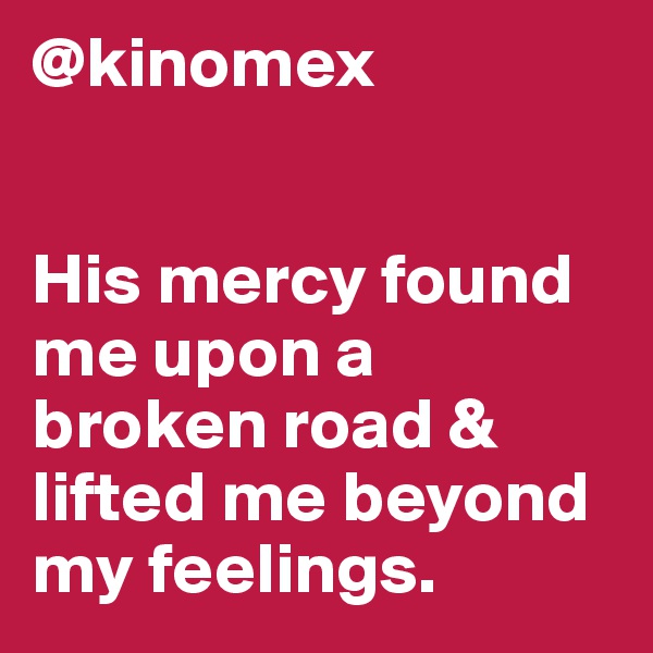 @kinomex


His mercy found me upon a broken road & lifted me beyond my feelings. 