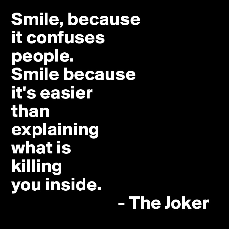 Smile, because 
it confuses 
people. 
Smile because 
it's easier 
than 
explaining 
what is 
killing 
you inside.
                             - The Joker