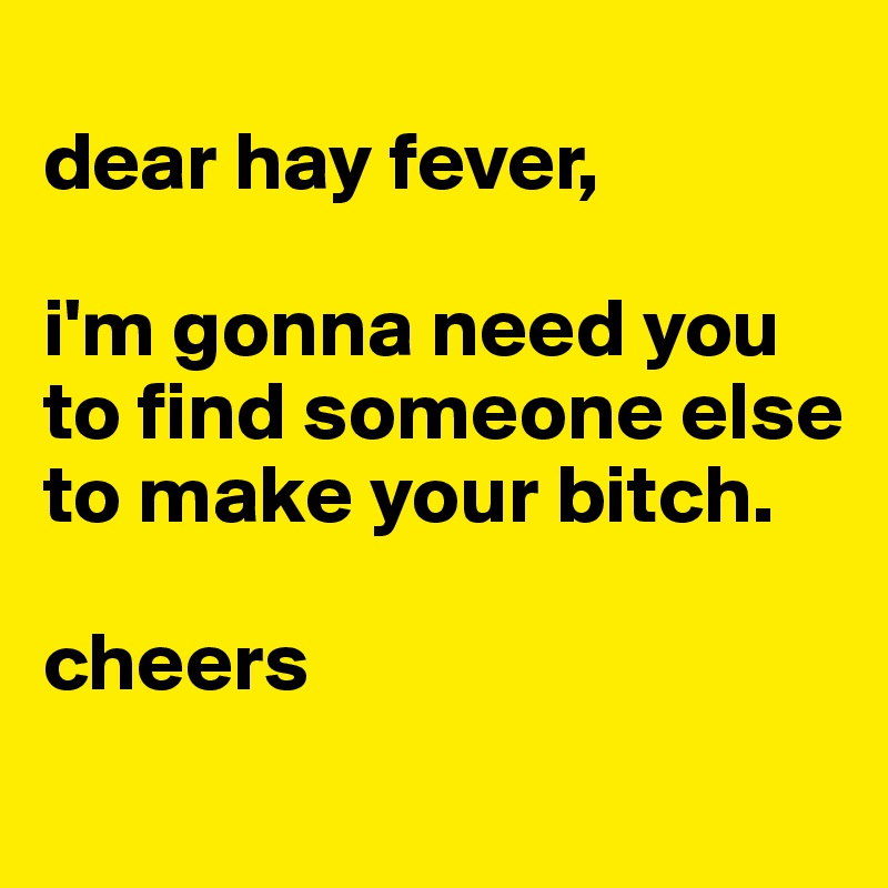 
dear hay fever,

i'm gonna need you to find someone else to make your bitch.

cheers
